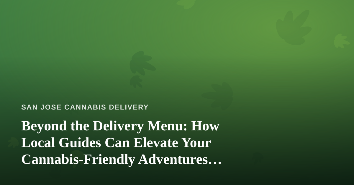 Beyond the Delivery Menu: How Local Guides Can Elevate Your Cannabis-Friendly Adventures in San Jose