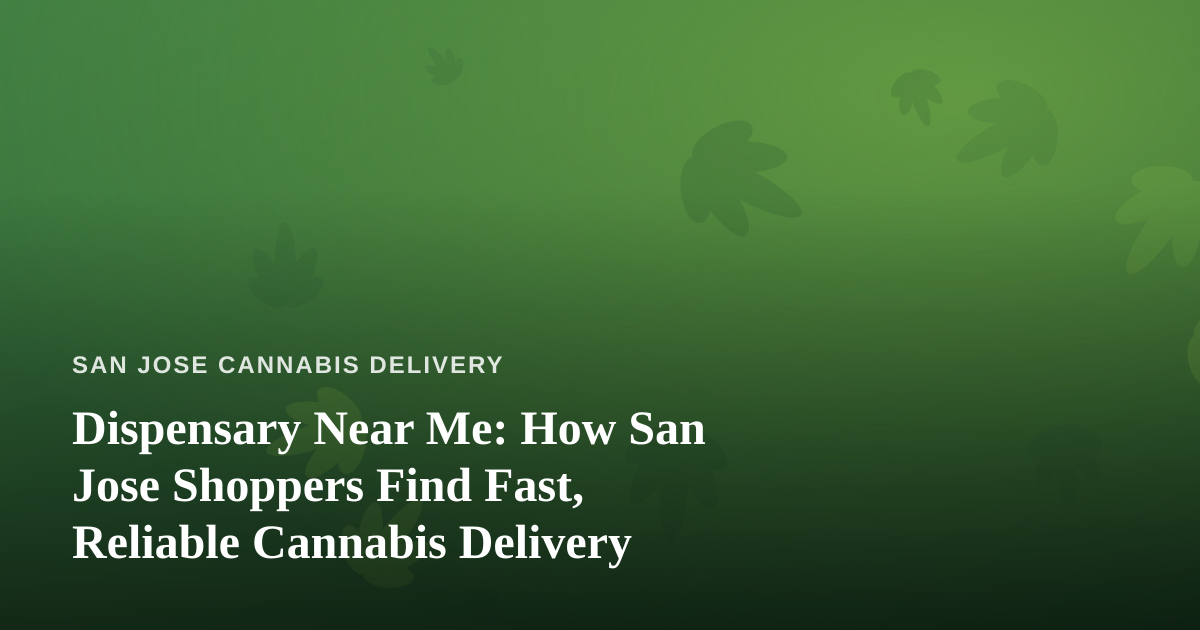 Dispensary Near Me: How San Jose Shoppers Find Fast, Reliable Cannabis Delivery