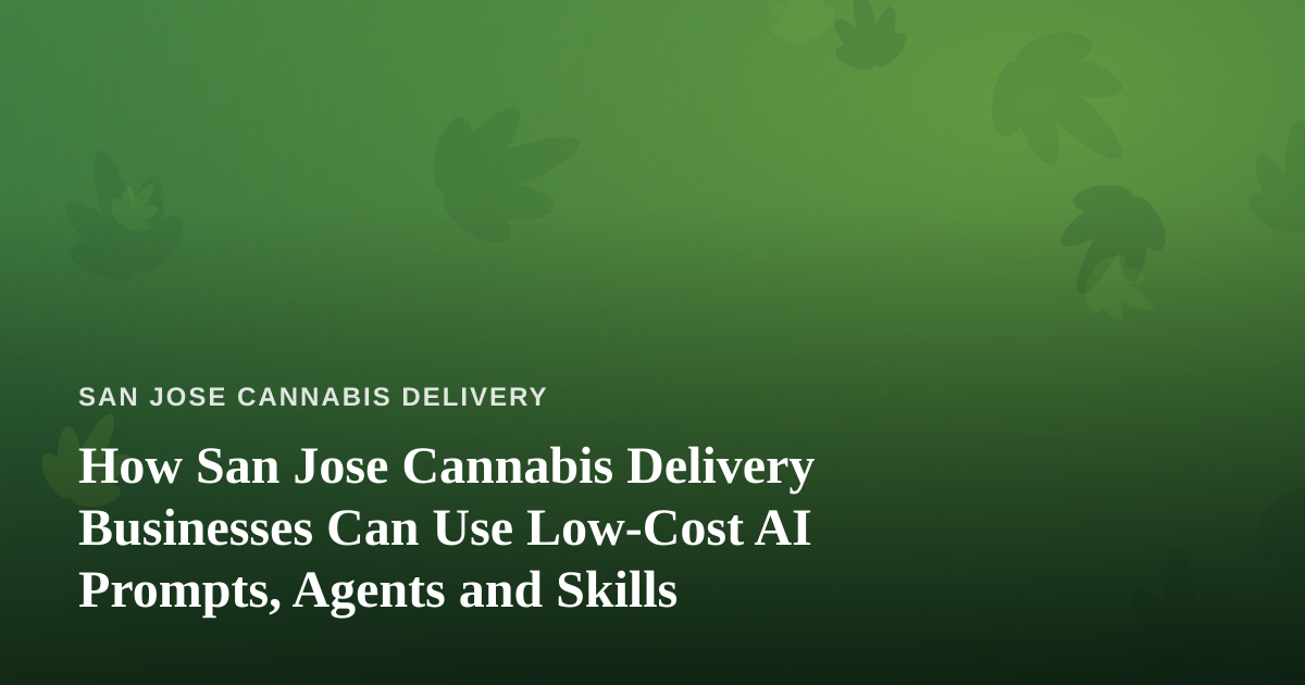 How San Jose Cannabis Delivery Businesses Can Use Low-Cost AI Prompts, Agents and Skills
