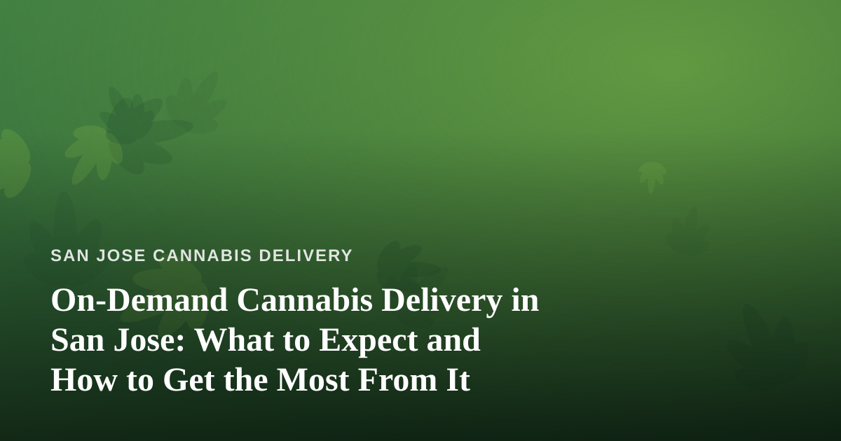 On-Demand Cannabis Delivery in San Jose: What to Expect and How to Get the Most From It