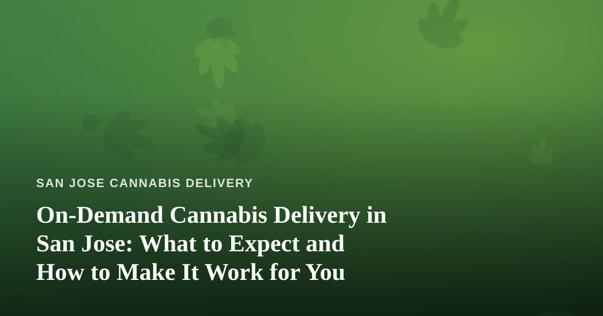 On-Demand Cannabis Delivery in San Jose: What to Expect and How to Make It Work for You