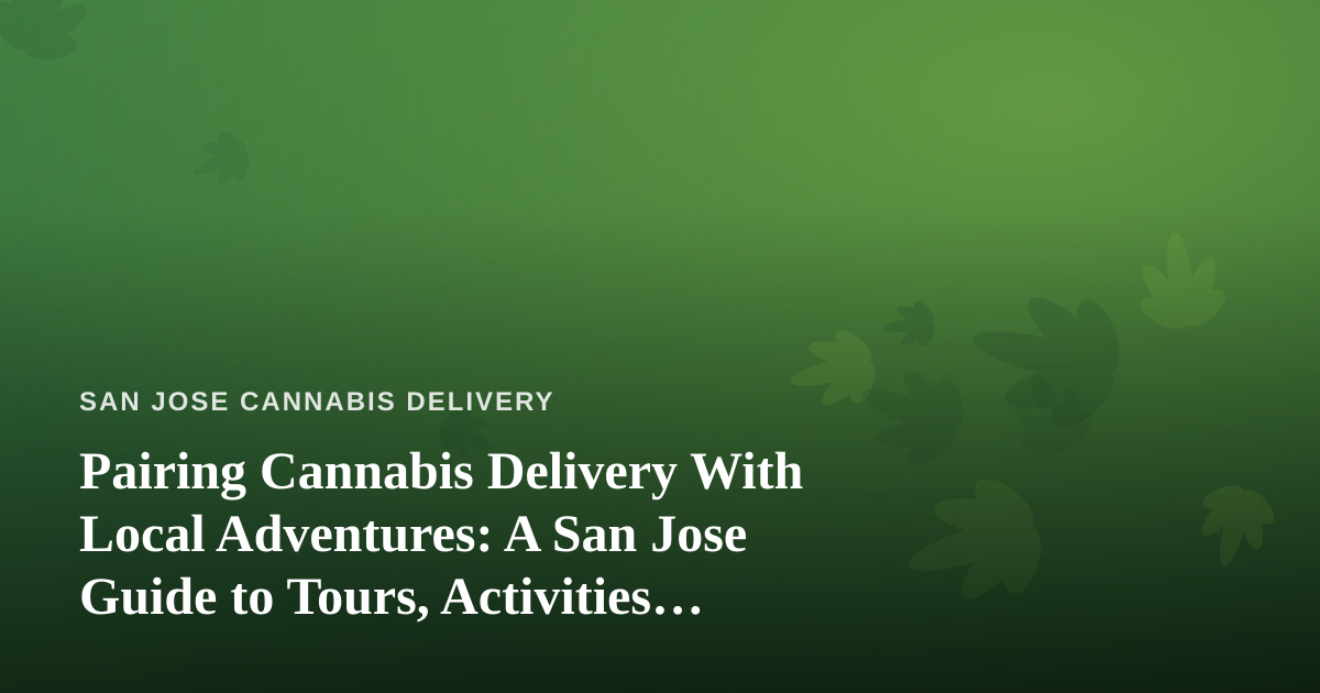 Pairing Cannabis Delivery With Local Adventures: A San Jose Guide to Tours, Activities, and Guided Experiences
