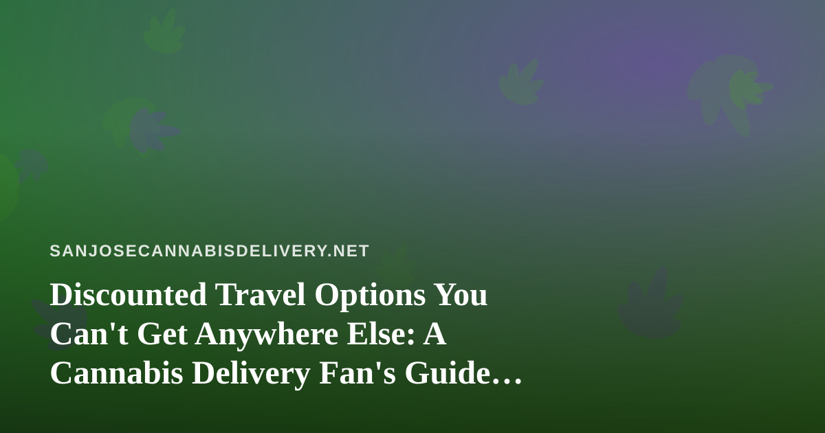 Discounted Travel Options You Can’t Get Anywhere Else: A Cannabis Delivery Fan’s Guide to Smarter Getaways