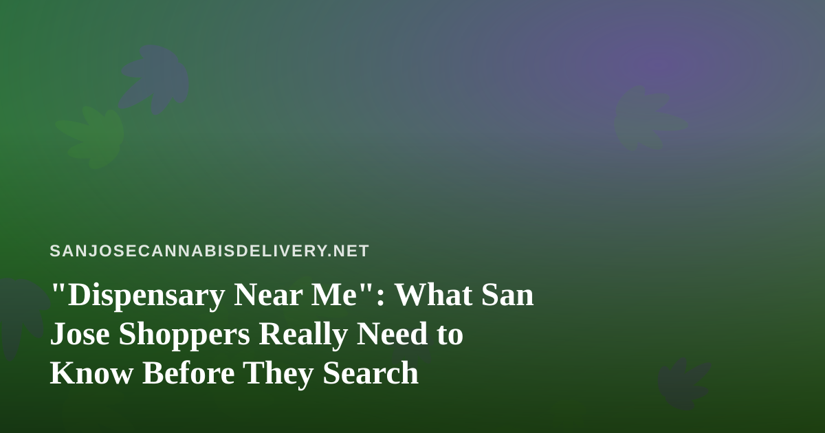 “Dispensary Near Me”: What San Jose Shoppers Really Need to Know Before They Search