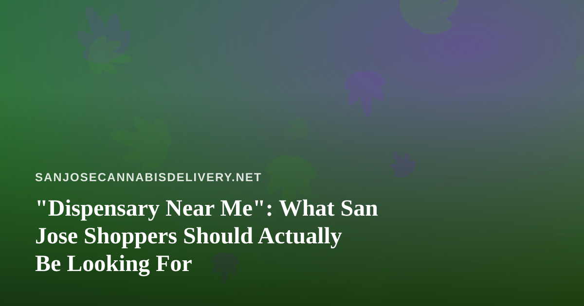 “Dispensary Near Me”: What San Jose Shoppers Should Actually Be Looking For