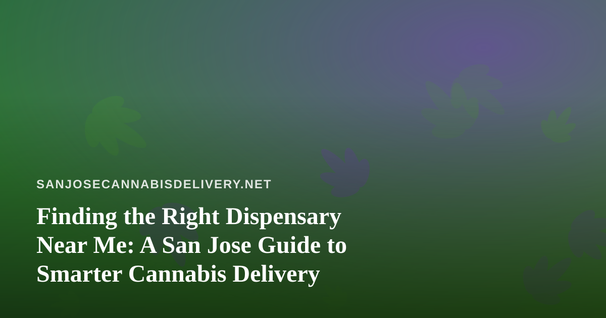 Finding the Right Dispensary Near Me: A San Jose Guide to Smarter Cannabis Delivery