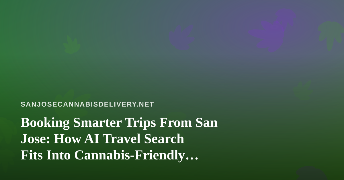 Booking Smarter Trips From San Jose: How AI Travel Search Fits Into Cannabis-Friendly Travel Planning