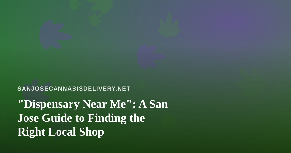 “Dispensary Near Me”: A San Jose Guide to Finding the Right Local Shop