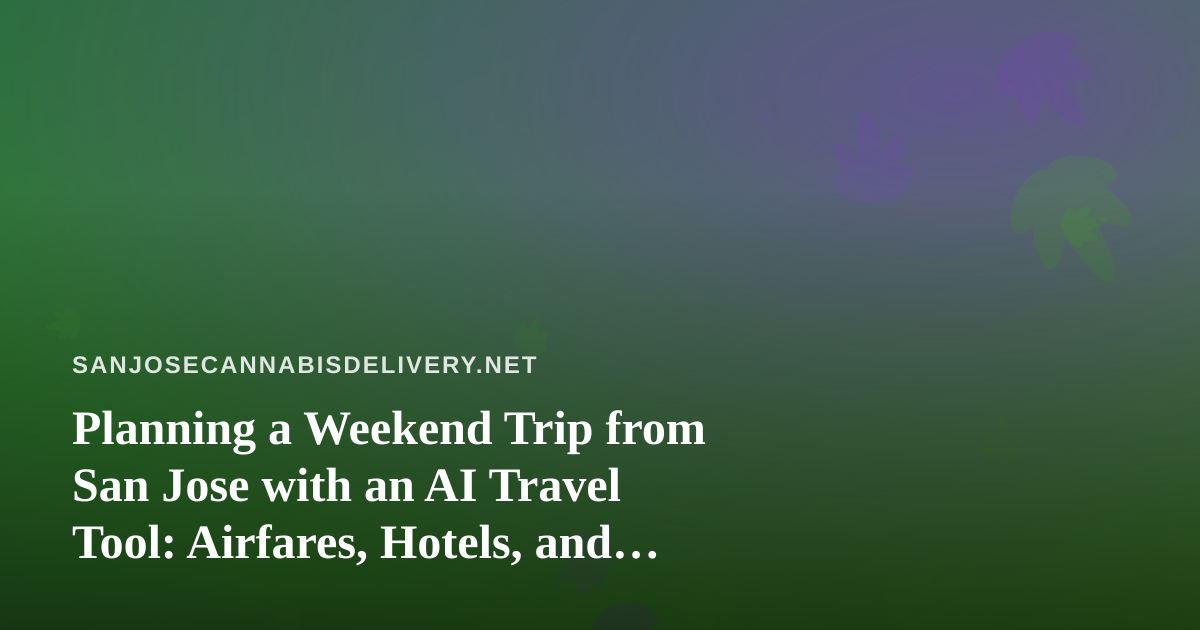 Planning a Weekend Trip from San Jose with an AI Travel Tool: Airfares, Hotels, and Cannabis Rules to Check First