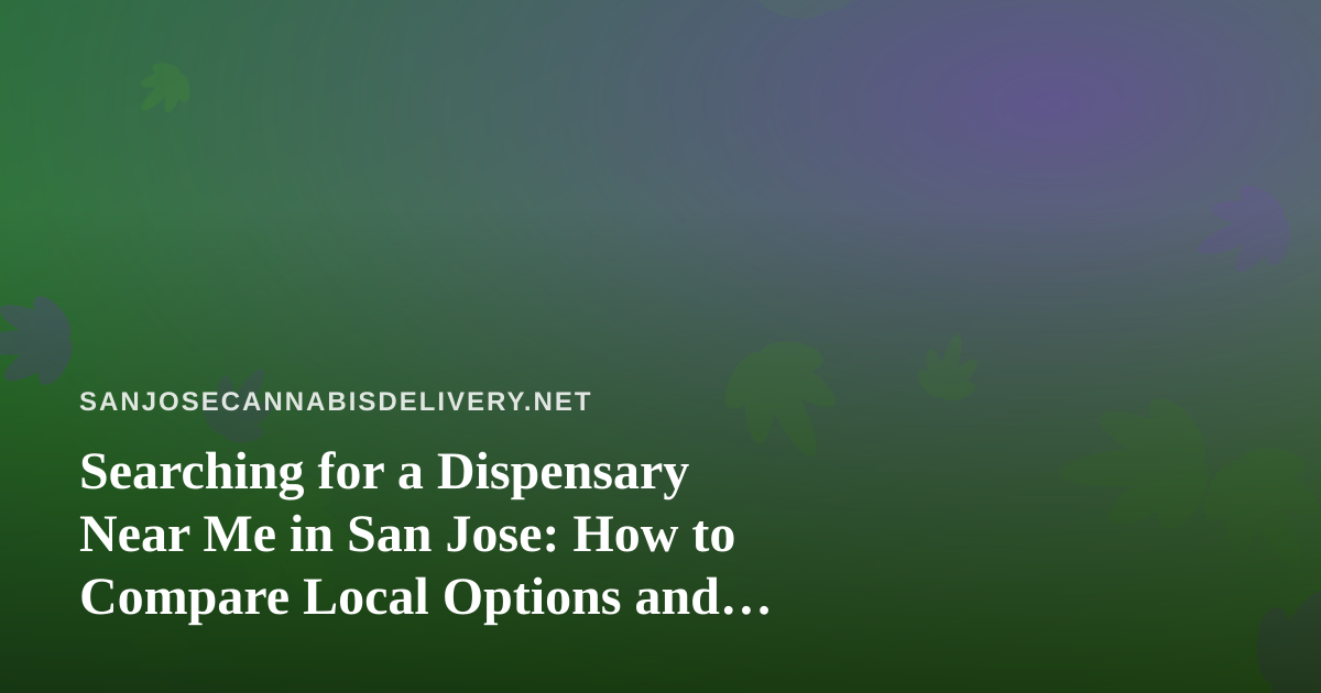 Searching for a Dispensary Near Me in San Jose: How to Compare Local Options and Delivery